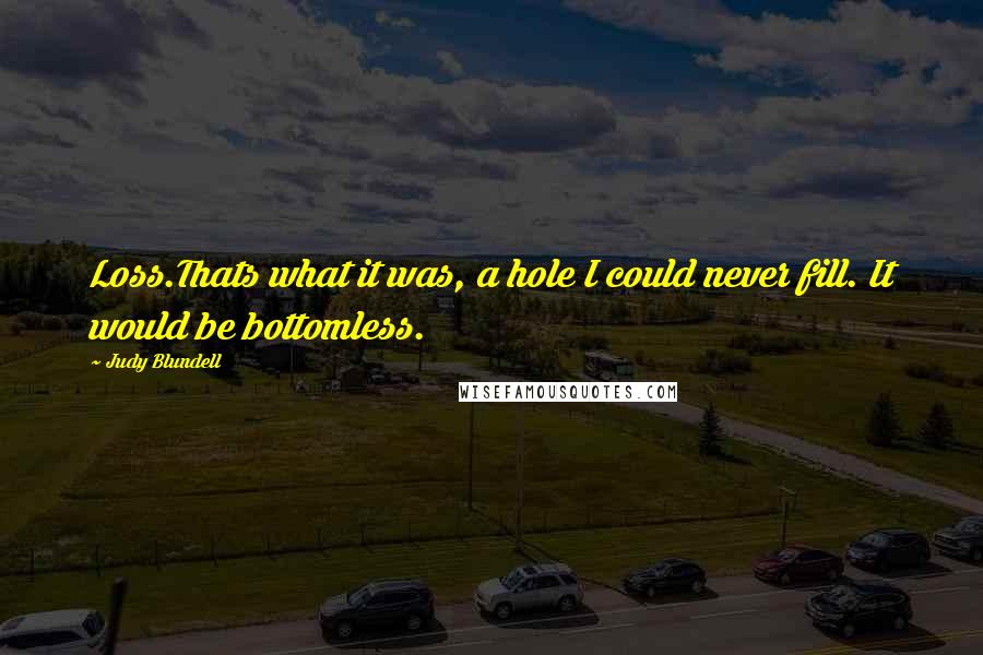 Judy Blundell Quotes: Loss.Thats what it was, a hole I could never fill. It would be bottomless.