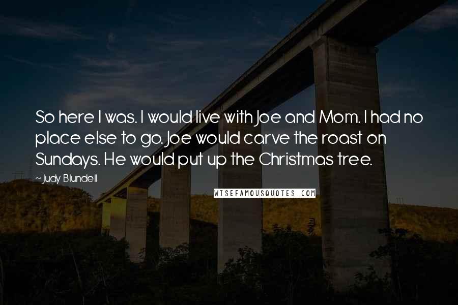 Judy Blundell Quotes: So here I was. I would live with Joe and Mom. I had no place else to go. Joe would carve the roast on Sundays. He would put up the Christmas tree.