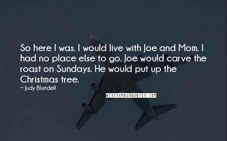 Judy Blundell Quotes: So here I was. I would live with Joe and Mom. I had no place else to go. Joe would carve the roast on Sundays. He would put up the Christmas tree.