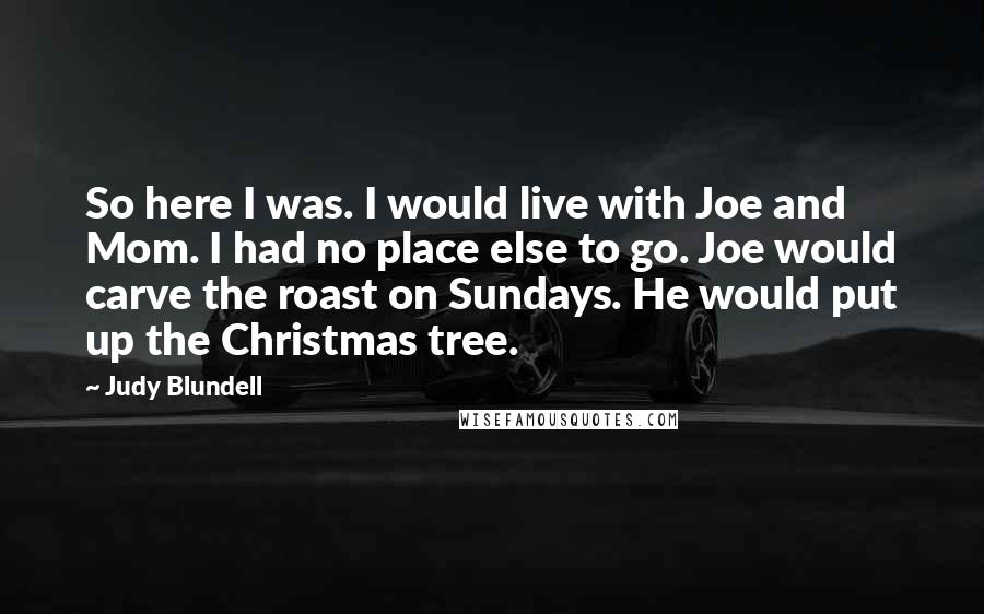 Judy Blundell Quotes: So here I was. I would live with Joe and Mom. I had no place else to go. Joe would carve the roast on Sundays. He would put up the Christmas tree.