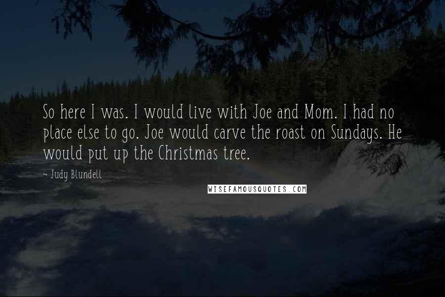 Judy Blundell Quotes: So here I was. I would live with Joe and Mom. I had no place else to go. Joe would carve the roast on Sundays. He would put up the Christmas tree.