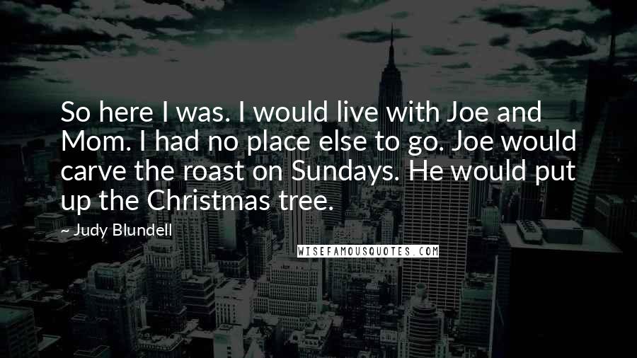 Judy Blundell Quotes: So here I was. I would live with Joe and Mom. I had no place else to go. Joe would carve the roast on Sundays. He would put up the Christmas tree.