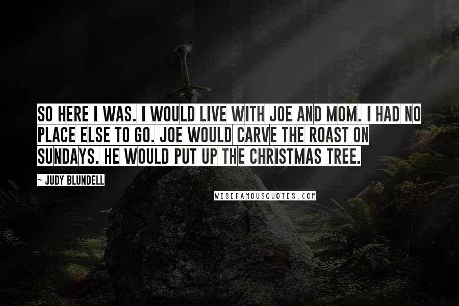 Judy Blundell Quotes: So here I was. I would live with Joe and Mom. I had no place else to go. Joe would carve the roast on Sundays. He would put up the Christmas tree.