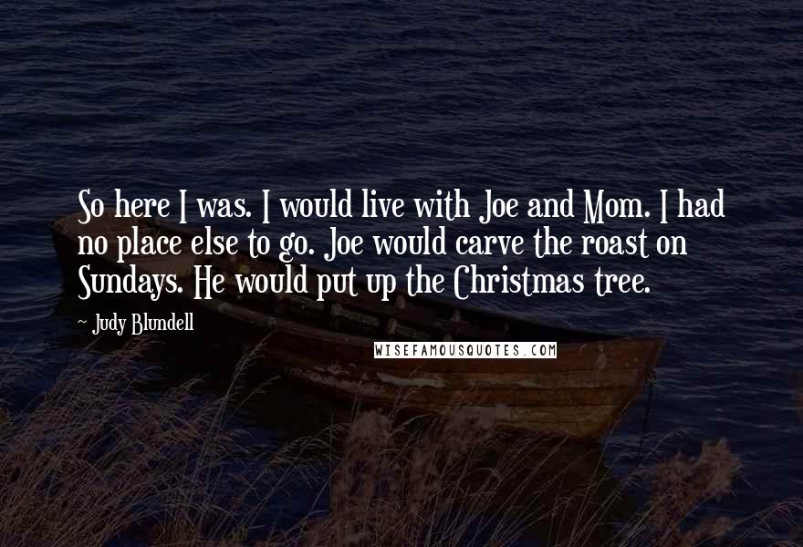 Judy Blundell Quotes: So here I was. I would live with Joe and Mom. I had no place else to go. Joe would carve the roast on Sundays. He would put up the Christmas tree.