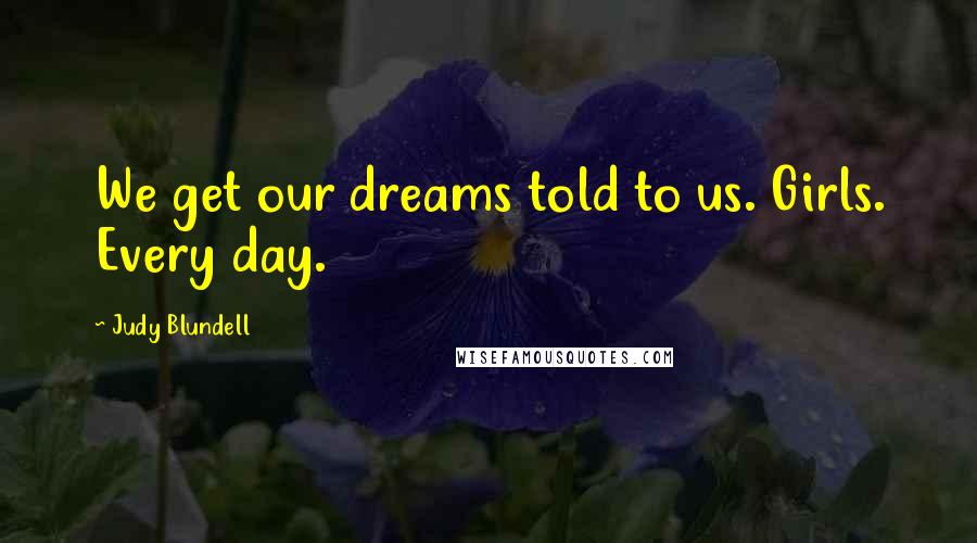 Judy Blundell Quotes: We get our dreams told to us. Girls. Every day.