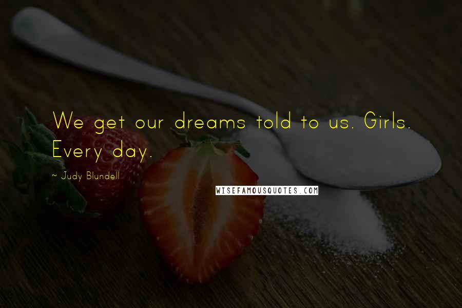 Judy Blundell Quotes: We get our dreams told to us. Girls. Every day.