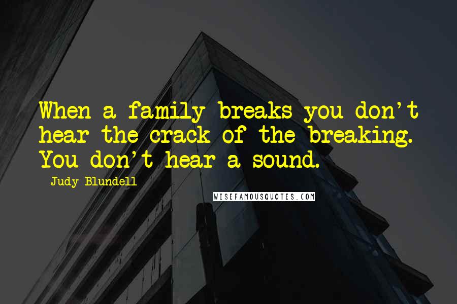 Judy Blundell Quotes: When a family breaks you don't hear the crack of the breaking. You don't hear a sound.