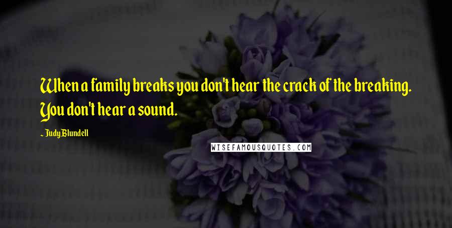 Judy Blundell Quotes: When a family breaks you don't hear the crack of the breaking. You don't hear a sound.