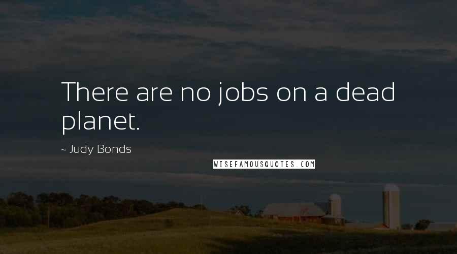Judy Bonds Quotes: There are no jobs on a dead planet.