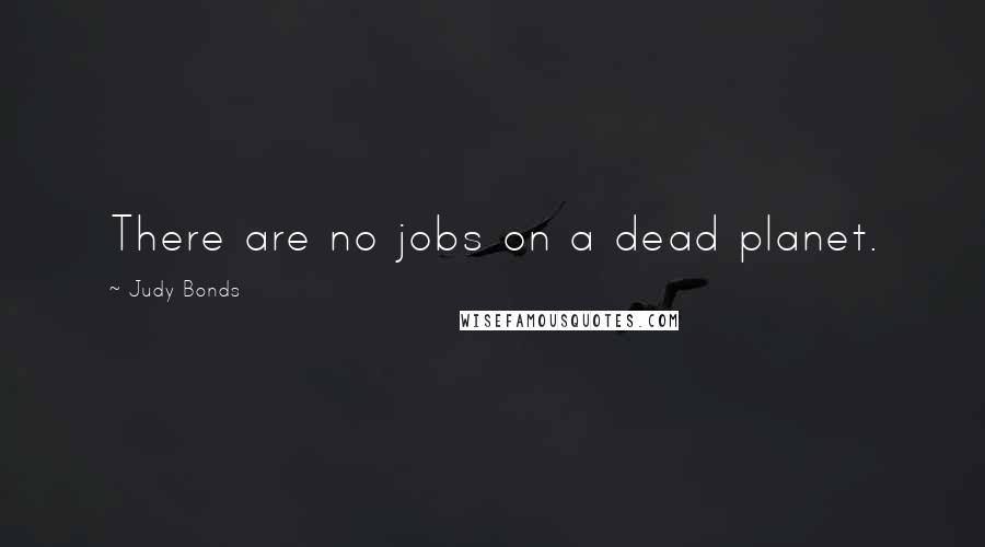 Judy Bonds Quotes: There are no jobs on a dead planet.
