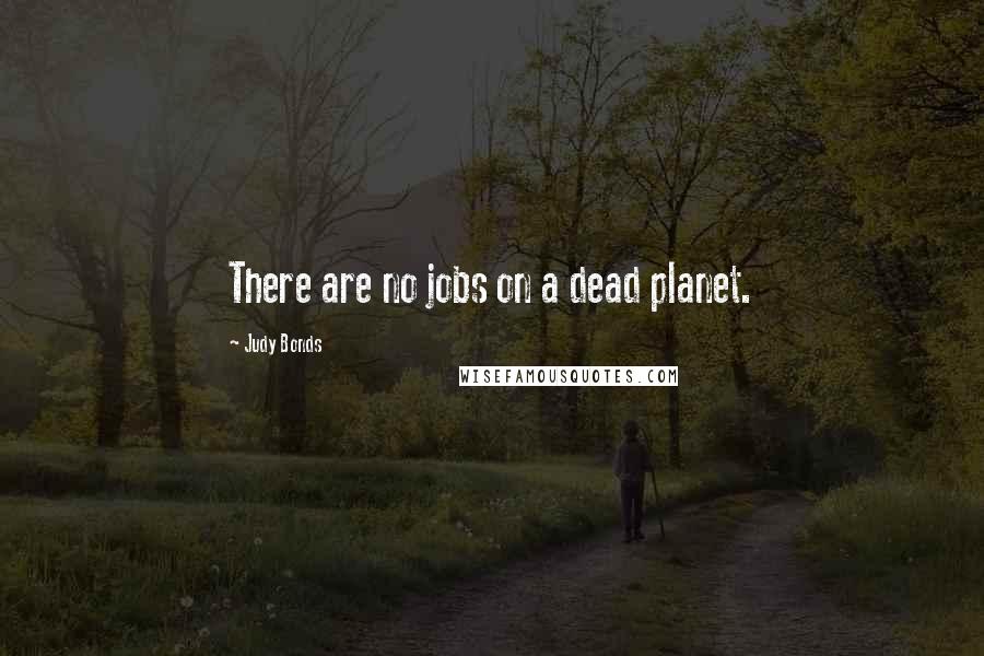 Judy Bonds Quotes: There are no jobs on a dead planet.