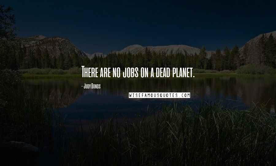 Judy Bonds Quotes: There are no jobs on a dead planet.