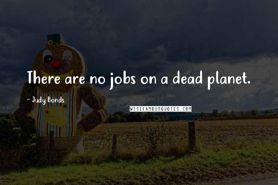 Judy Bonds Quotes: There are no jobs on a dead planet.