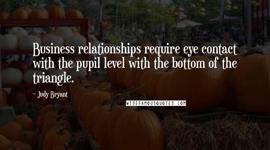 Judy Bryant Quotes: Business relationships require eye contact with the pupil level with the bottom of the triangle.