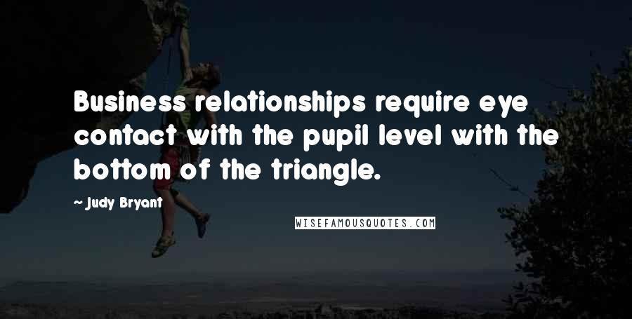 Judy Bryant Quotes: Business relationships require eye contact with the pupil level with the bottom of the triangle.