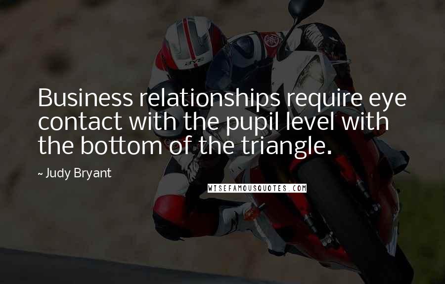 Judy Bryant Quotes: Business relationships require eye contact with the pupil level with the bottom of the triangle.