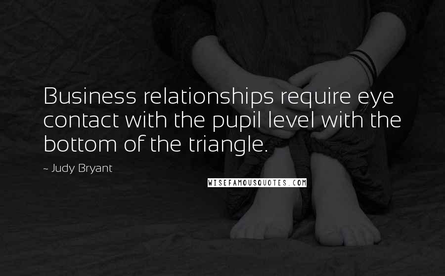 Judy Bryant Quotes: Business relationships require eye contact with the pupil level with the bottom of the triangle.