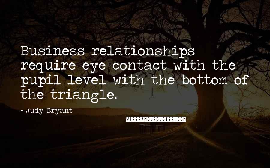 Judy Bryant Quotes: Business relationships require eye contact with the pupil level with the bottom of the triangle.