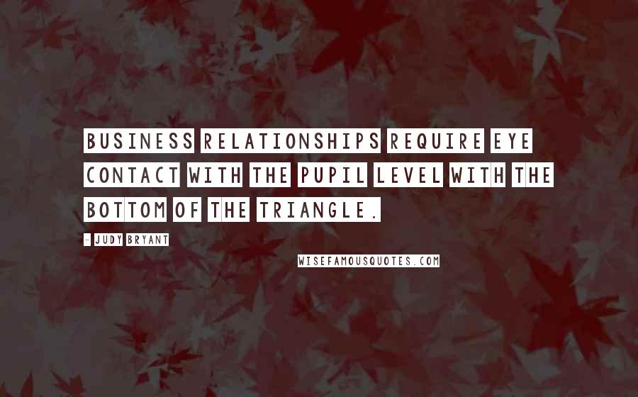 Judy Bryant Quotes: Business relationships require eye contact with the pupil level with the bottom of the triangle.