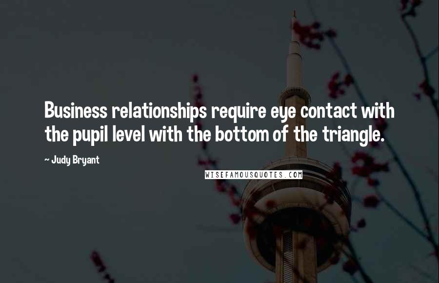 Judy Bryant Quotes: Business relationships require eye contact with the pupil level with the bottom of the triangle.