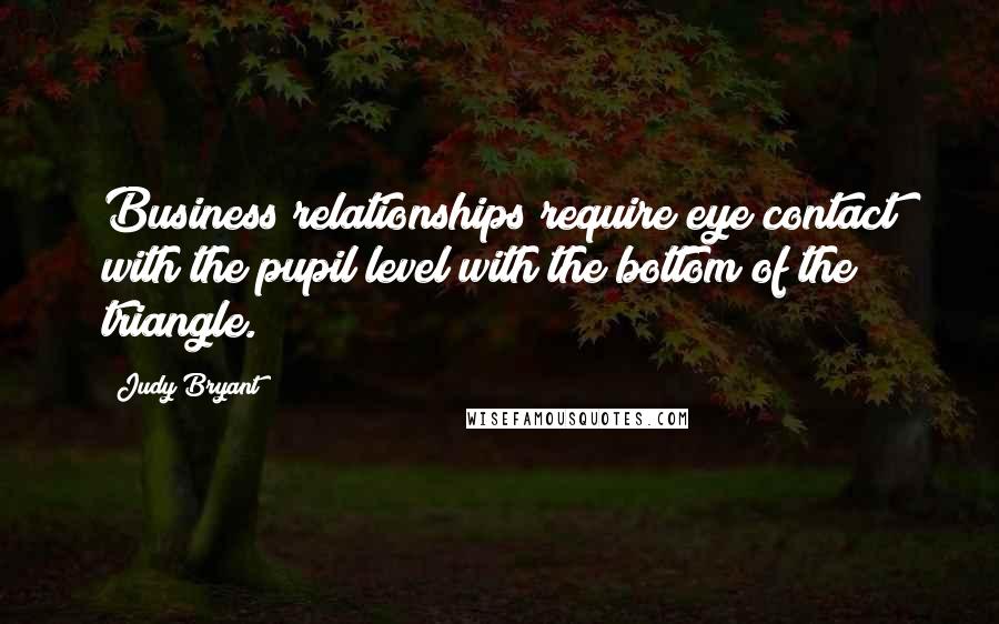 Judy Bryant Quotes: Business relationships require eye contact with the pupil level with the bottom of the triangle.