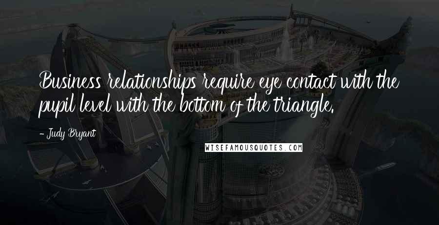 Judy Bryant Quotes: Business relationships require eye contact with the pupil level with the bottom of the triangle.