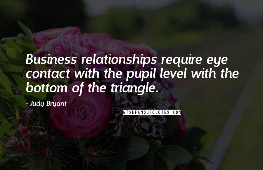 Judy Bryant Quotes: Business relationships require eye contact with the pupil level with the bottom of the triangle.