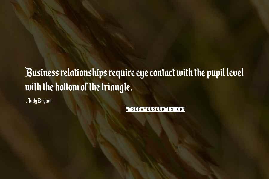 Judy Bryant Quotes: Business relationships require eye contact with the pupil level with the bottom of the triangle.