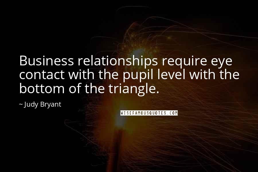 Judy Bryant Quotes: Business relationships require eye contact with the pupil level with the bottom of the triangle.