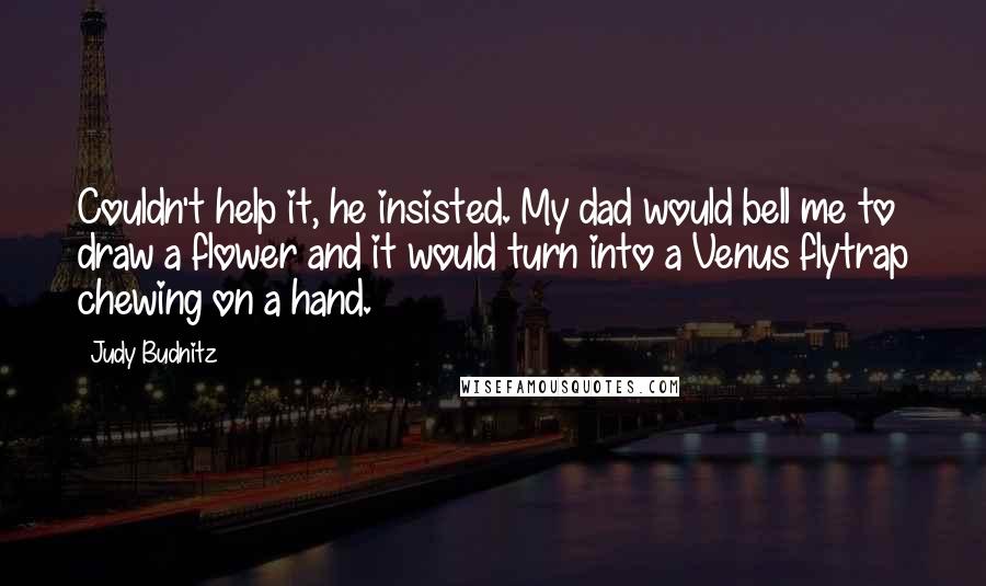 Judy Budnitz Quotes: Couldn't help it, he insisted. My dad would bell me to draw a flower and it would turn into a Venus flytrap chewing on a hand.