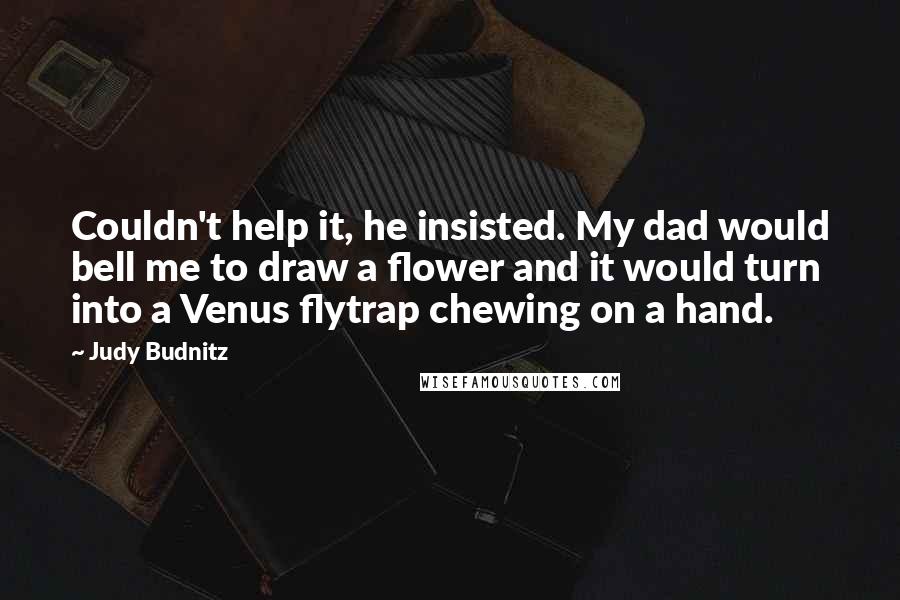 Judy Budnitz Quotes: Couldn't help it, he insisted. My dad would bell me to draw a flower and it would turn into a Venus flytrap chewing on a hand.