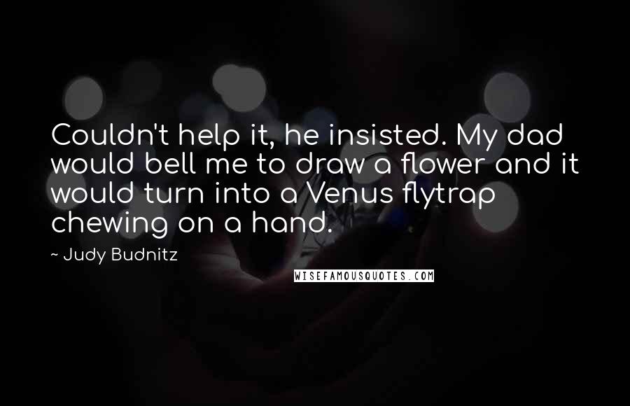 Judy Budnitz Quotes: Couldn't help it, he insisted. My dad would bell me to draw a flower and it would turn into a Venus flytrap chewing on a hand.