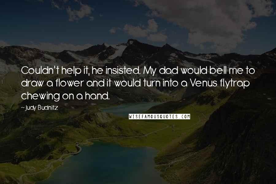 Judy Budnitz Quotes: Couldn't help it, he insisted. My dad would bell me to draw a flower and it would turn into a Venus flytrap chewing on a hand.