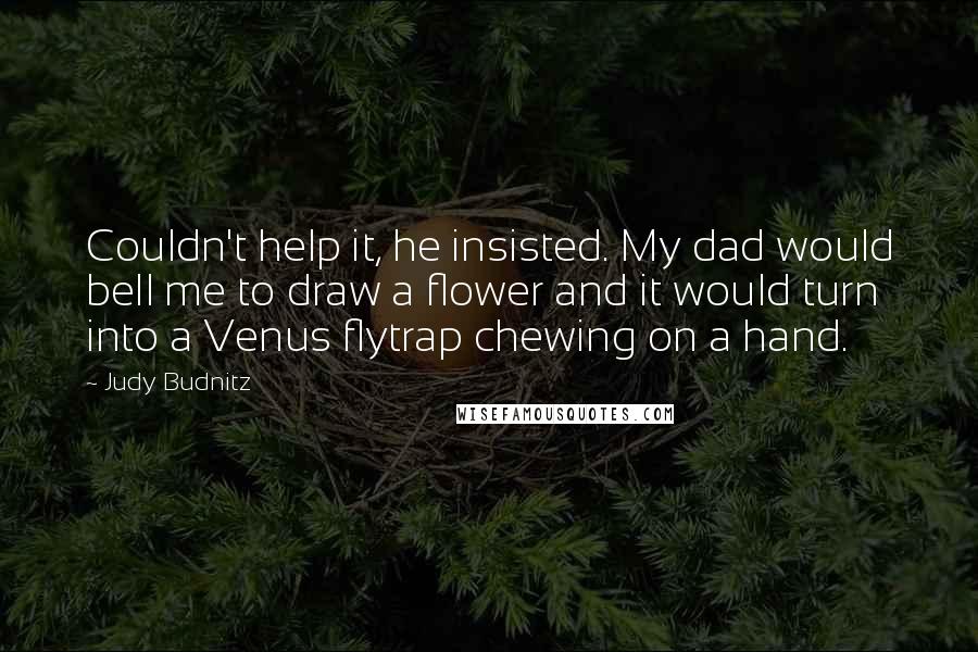 Judy Budnitz Quotes: Couldn't help it, he insisted. My dad would bell me to draw a flower and it would turn into a Venus flytrap chewing on a hand.