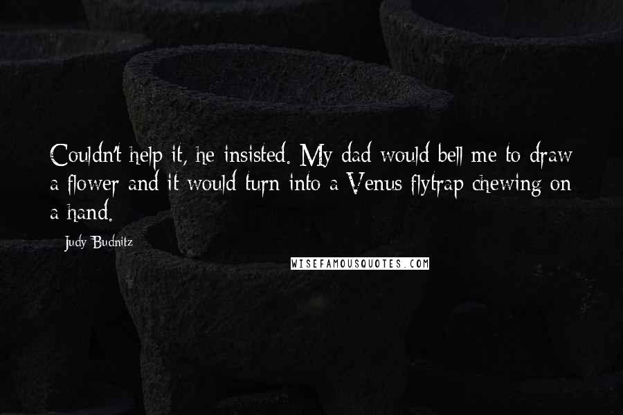 Judy Budnitz Quotes: Couldn't help it, he insisted. My dad would bell me to draw a flower and it would turn into a Venus flytrap chewing on a hand.