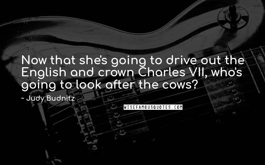 Judy Budnitz Quotes: Now that she's going to drive out the English and crown Charles VII, who's going to look after the cows?