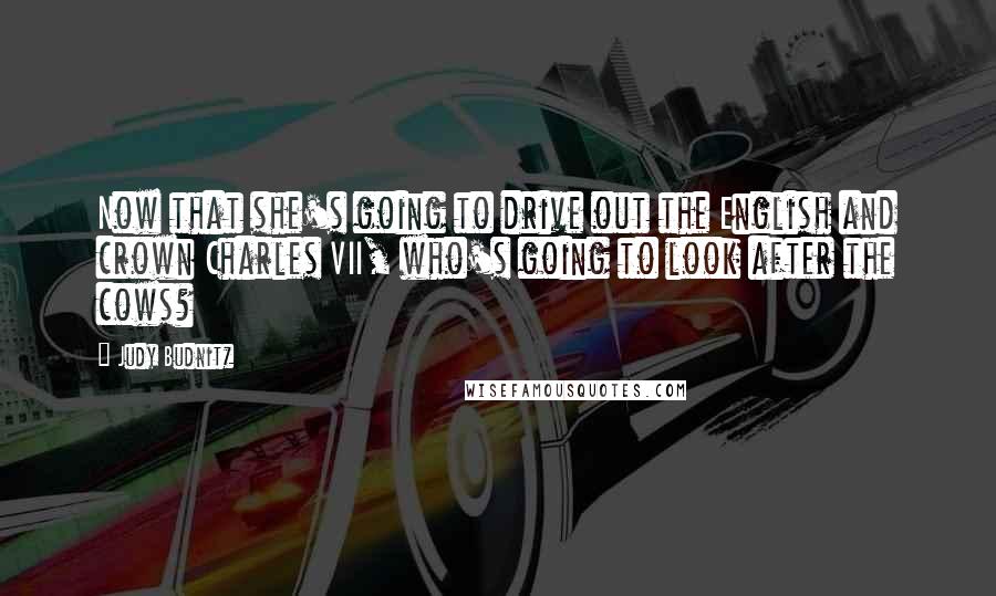 Judy Budnitz Quotes: Now that she's going to drive out the English and crown Charles VII, who's going to look after the cows?