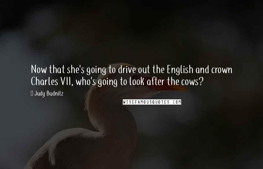 Judy Budnitz Quotes: Now that she's going to drive out the English and crown Charles VII, who's going to look after the cows?