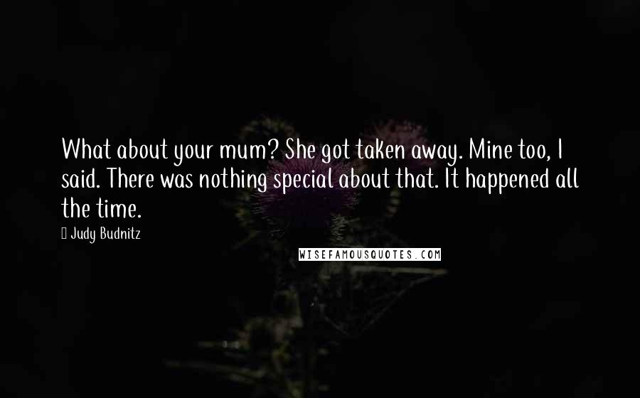 Judy Budnitz Quotes: What about your mum? She got taken away. Mine too, I said. There was nothing special about that. It happened all the time.