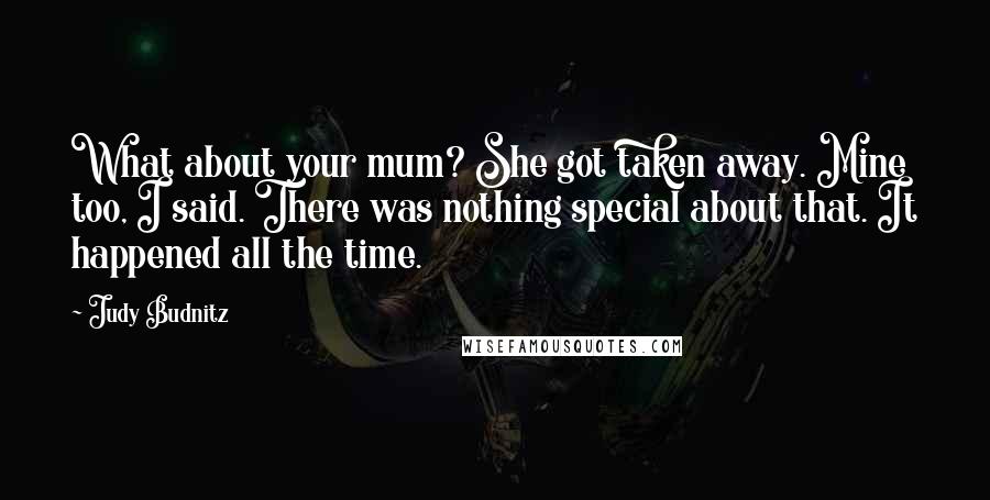 Judy Budnitz Quotes: What about your mum? She got taken away. Mine too, I said. There was nothing special about that. It happened all the time.