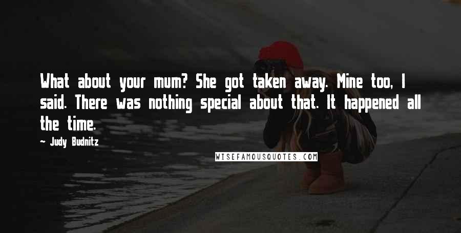 Judy Budnitz Quotes: What about your mum? She got taken away. Mine too, I said. There was nothing special about that. It happened all the time.