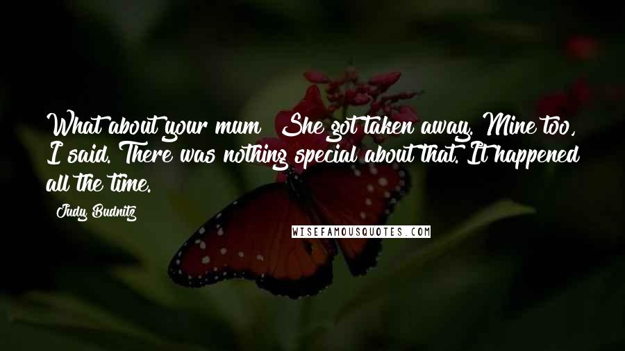 Judy Budnitz Quotes: What about your mum? She got taken away. Mine too, I said. There was nothing special about that. It happened all the time.