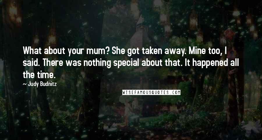 Judy Budnitz Quotes: What about your mum? She got taken away. Mine too, I said. There was nothing special about that. It happened all the time.