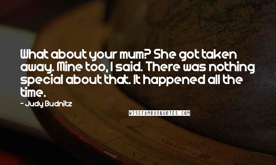 Judy Budnitz Quotes: What about your mum? She got taken away. Mine too, I said. There was nothing special about that. It happened all the time.