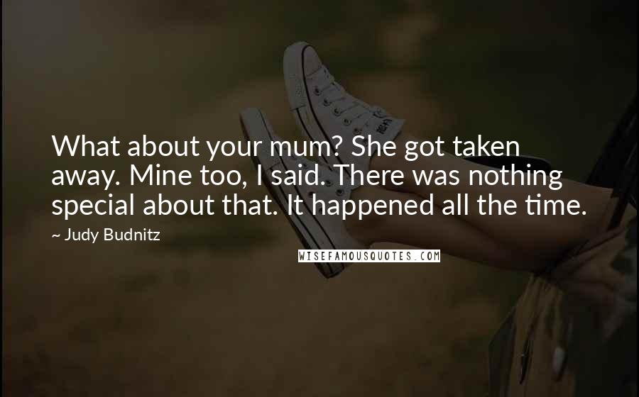 Judy Budnitz Quotes: What about your mum? She got taken away. Mine too, I said. There was nothing special about that. It happened all the time.