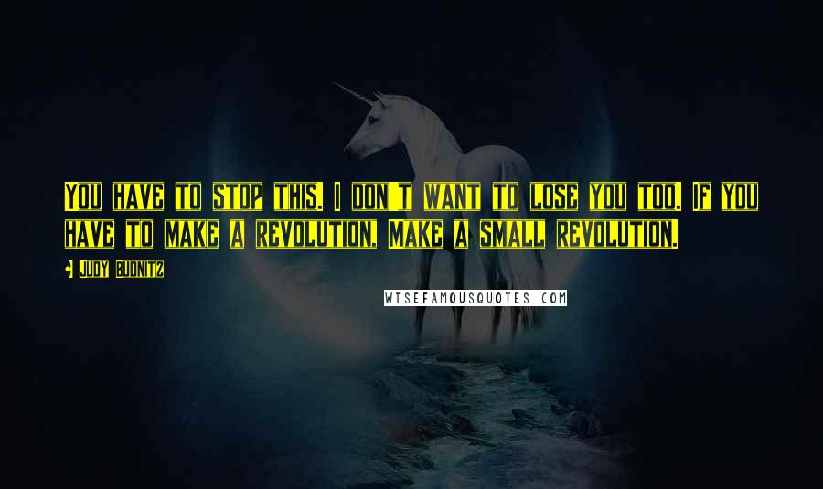 Judy Budnitz Quotes: You have to stop this. I don't want to lose you too. If you have to make a revolution, Make a small revolution.