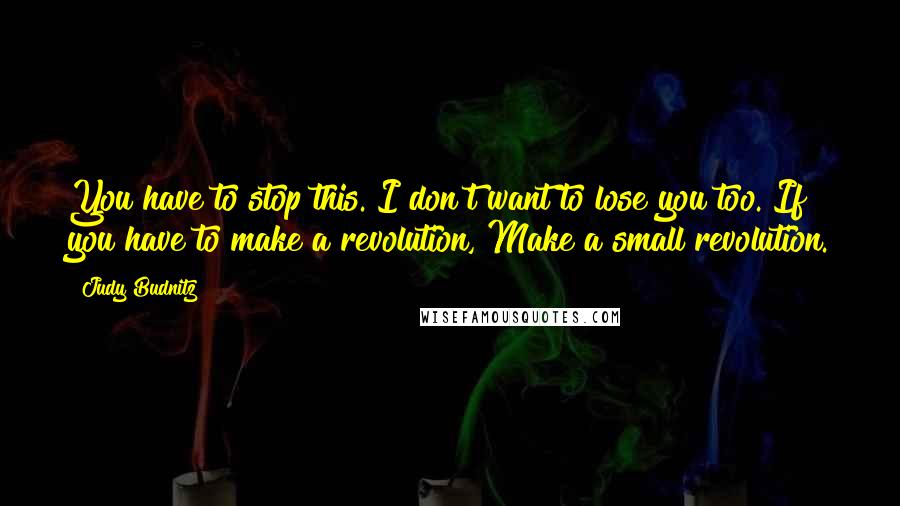 Judy Budnitz Quotes: You have to stop this. I don't want to lose you too. If you have to make a revolution, Make a small revolution.