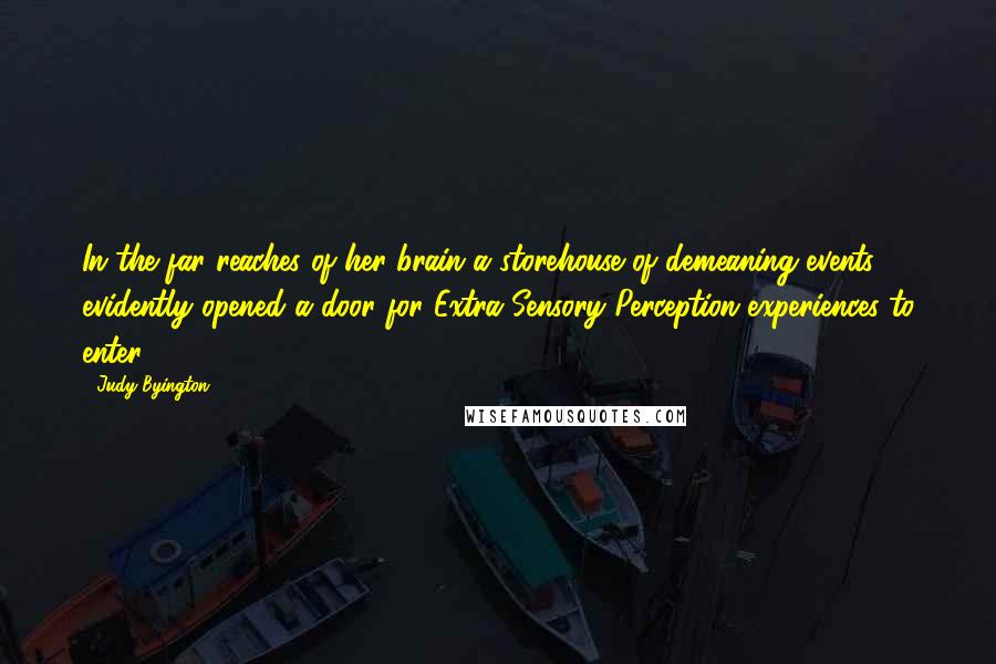Judy Byington Quotes: In the far reaches of her brain a storehouse of demeaning events evidently opened a door for Extra Sensory Perception experiences to enter.