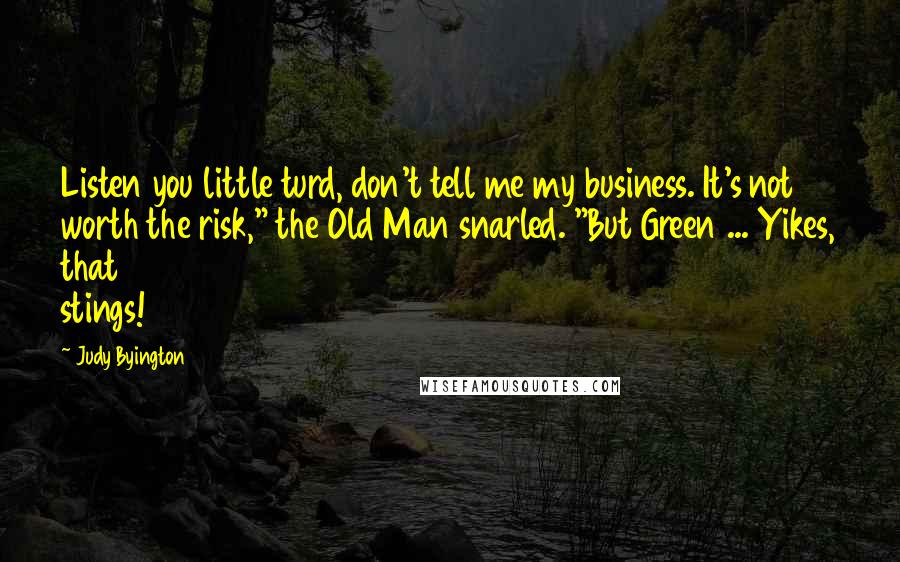 Judy Byington Quotes: Listen you little turd, don't tell me my business. It's not worth the risk," the Old Man snarled. "But Green ... Yikes, that stings!