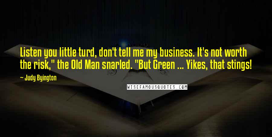 Judy Byington Quotes: Listen you little turd, don't tell me my business. It's not worth the risk," the Old Man snarled. "But Green ... Yikes, that stings!